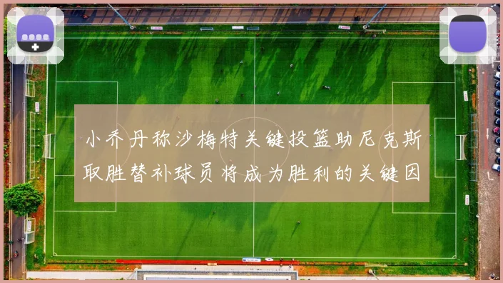 小乔丹称沙梅特关键投篮助尼克斯取胜替补球员将成为胜利的关键因素
