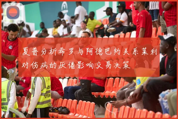 夏普分析希罗与阿德巴约关系莱利对伤病的厌倦影响交易决策