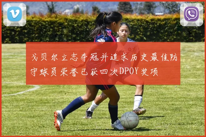 戈贝尔立志夺冠并追求历史最佳防守球员荣誉已获四次DPOY奖项