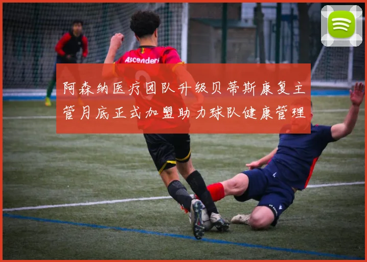 阿森纳医疗团队升级贝蒂斯康复主管月底正式加盟助力球队健康管理