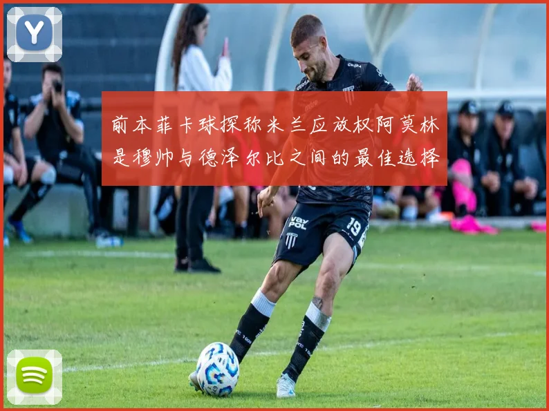 前本菲卡球探称米兰应放权阿莫林是穆帅与德泽尔比之间的最佳选择