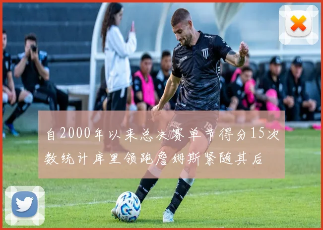 自2000年以来总决赛单节得分15次数统计库里领跑詹姆斯紧随其后