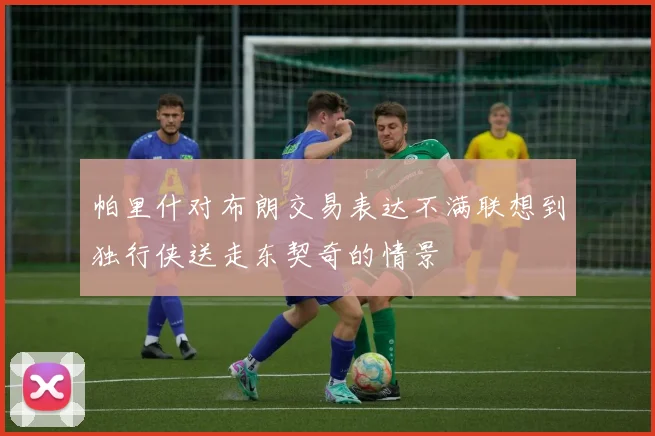 帕里什对布朗交易表达不满联想到独行侠送走东契奇的情景