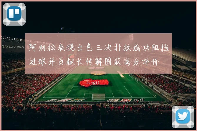 阿利松表现出色三次扑救成功阻挡进球并贡献长传解围获高分评价