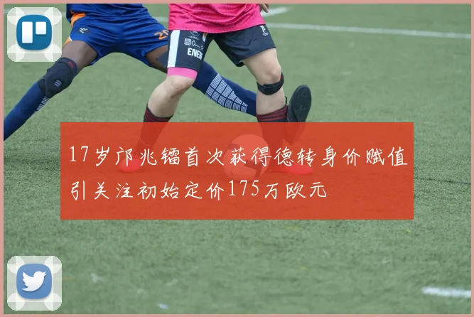 17岁邝兆镭首次获得德转身价赋值引关注初始定价175万欧元