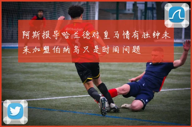 阿斯报导哈兰德对皇马情有独钟未来加盟伯纳乌只是时间问题