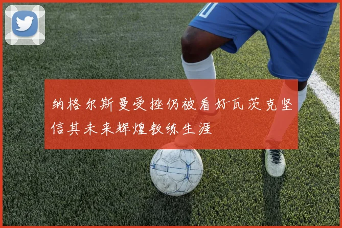 纳格尔斯曼受挫仍被看好瓦茨克坚信其未来辉煌教练生涯