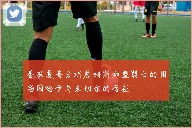 香农夏普分析詹姆斯加盟骑士的困惑因哈登与米切尔的存在