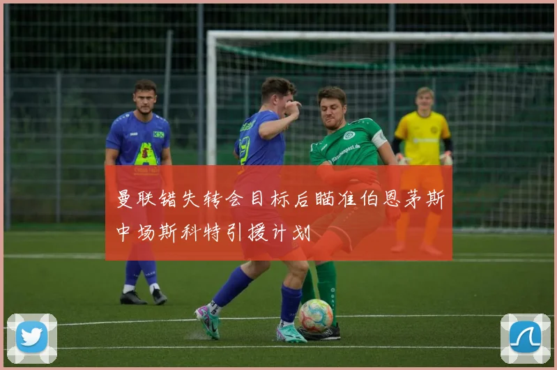 曼联错失转会目标后瞄准伯恩茅斯中场斯科特引援计划