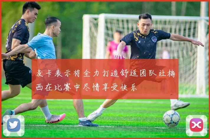 麦卡表示将全力打造舒适团队让梅西在比赛中尽情享受快乐