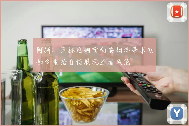 阿斯：贝林厄姆曾向安切洛蒂求助如今重拾自信展现王者风范