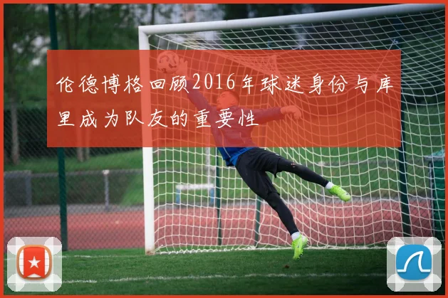 伦德博格回顾2016年球迷身份与库里成为队友的重要性